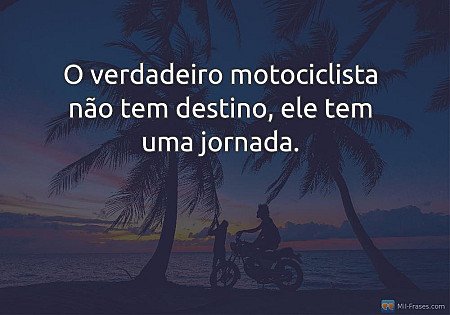 O verdadeiro motociclista não tem destino, ele tem uma jornada.