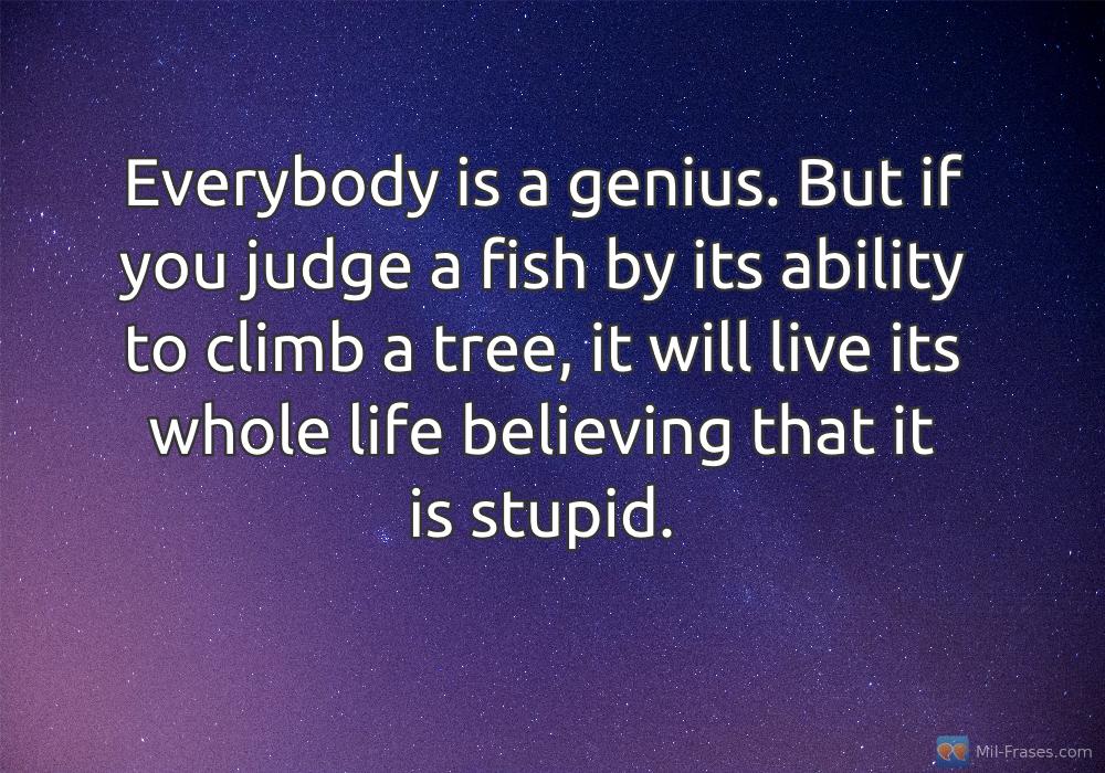 Une image avec la citation suivante Everybody is a genius. But if you judge a fish by its ability to climb a tree, it will live its whole life believing that it is stupid.