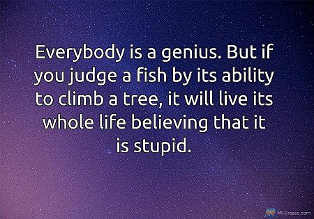 Everybody is a genius. But if you judge a fish by its ability to climb a tree, i...