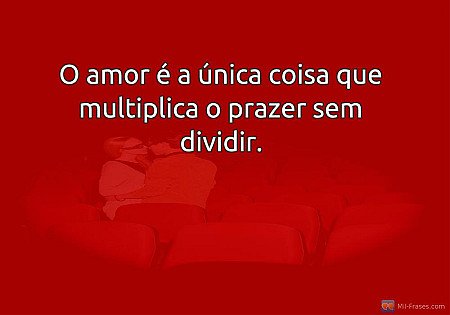 O amor é a única coisa que multiplica o prazer sem dividir.