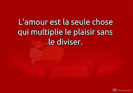 L'amour est la seule chose qui multiplie le plaisir sans le diviser.