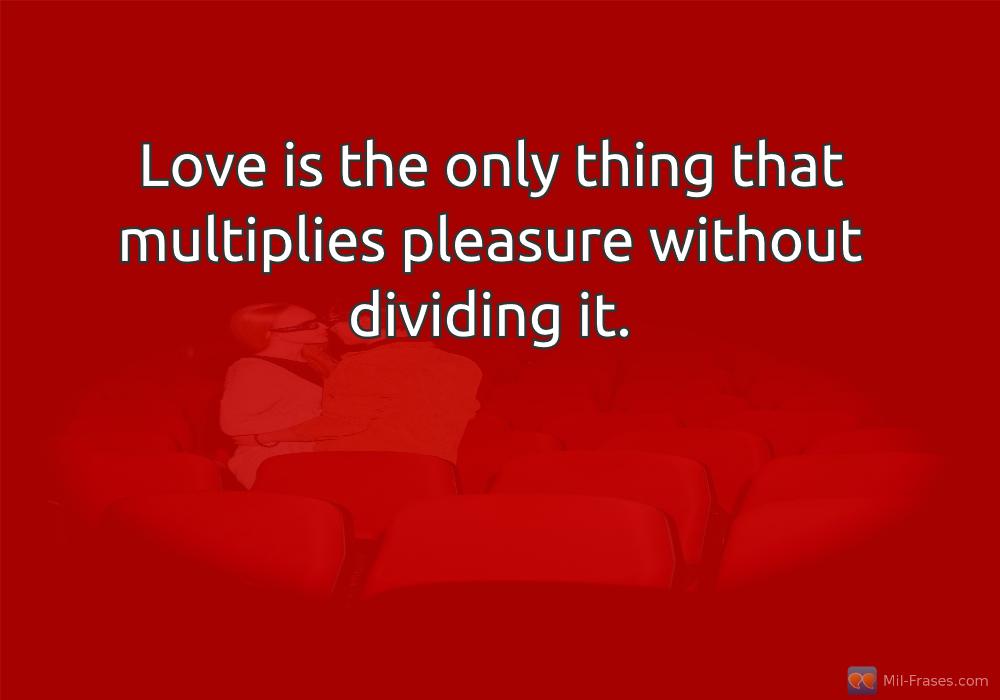 Uma imagem com a seguinte frase Love is the only thing that multiplies pleasure without dividing it.