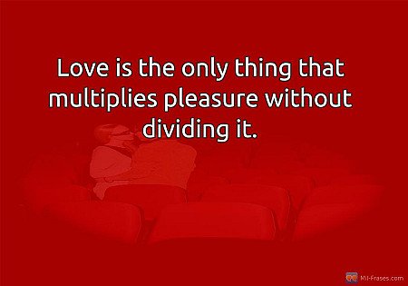Love is the only thing that multiplies pleasure without dividing it.