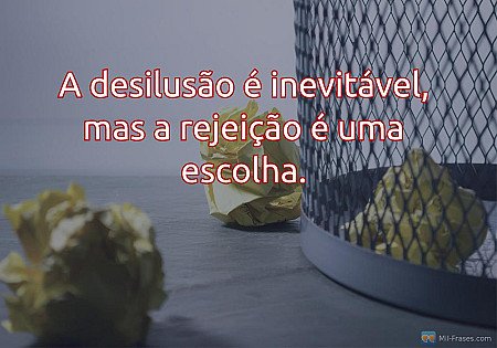 A desilusão é inevitável, mas a rejeição é uma escolha.