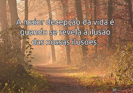 A maior decepção da vida é quando se revela a ilusão das nossas ilusões.