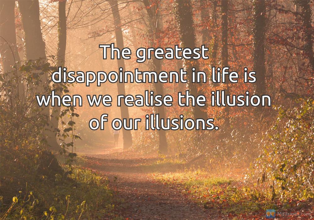 Une image avec la citation suivante The greatest disappointment in life is when we realise the illusion of our illusions.