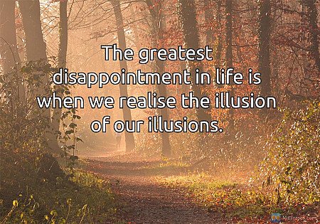The greatest disappointment in life is when we realise the illusion of our illus...