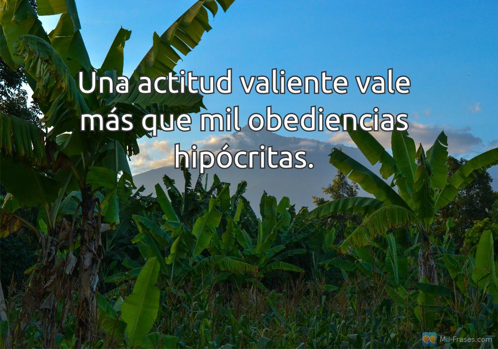 An image with the following quote Una actitud valiente vale más que mil obediencias hipócritas.