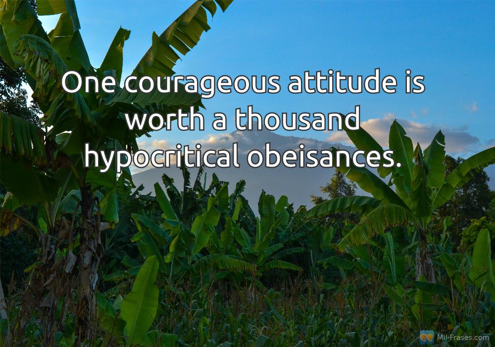 An image with the following quote One courageous attitude is worth a thousand hypocritical obeisances.