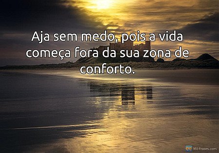 Aja sem medo, pois a vida começa fora da sua zona de conforto.
