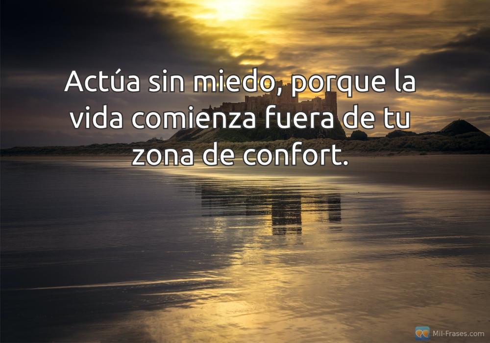 An image with the following quote Actúa sin miedo, porque la vida comienza fuera de tu zona de confort.