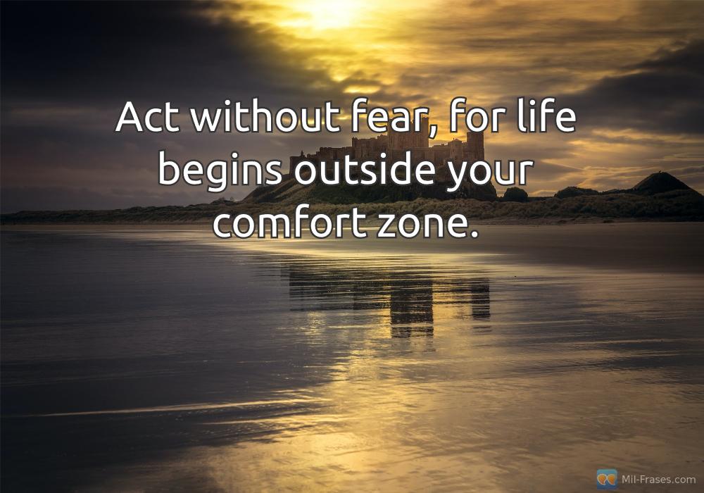 An image with the following quote Act without fear, for life begins outside your comfort zone.