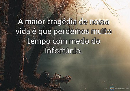 A maior tragédia de nossa vida é que perdemos muito tempo com medo do infortúnio...