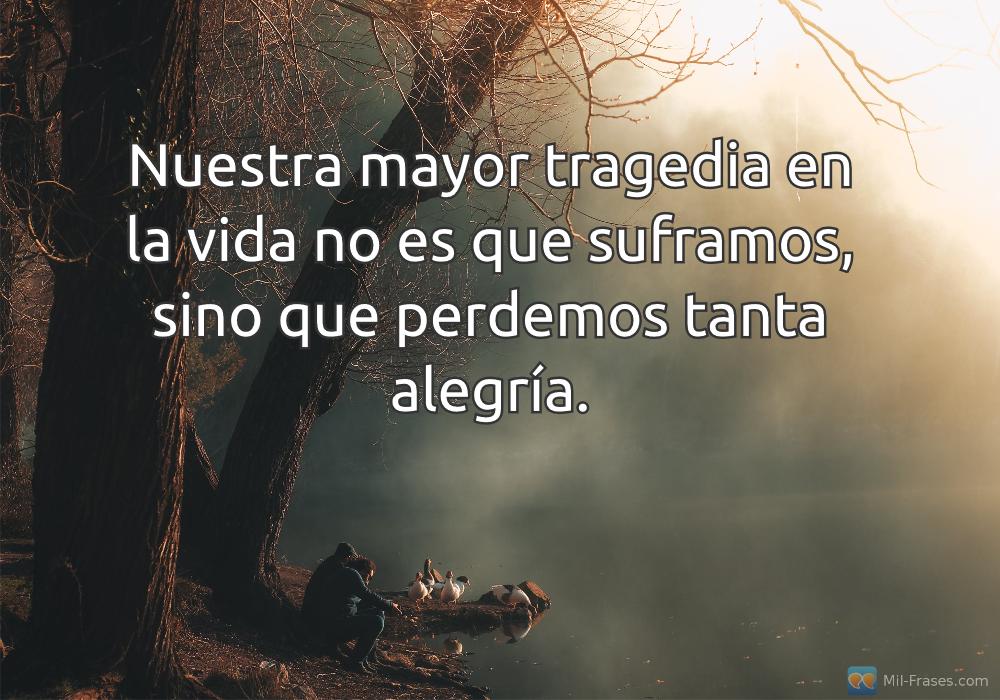 An image with the following quote Nuestra mayor tragedia en la vida no es que suframos, sino que perdemos tanta alegría.