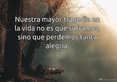 Nuestra mayor tragedia en la vida no es que suframos, sino que perdemos tanta al...