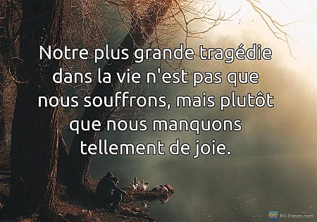 Notre plus grande tragédie dans la vie n'est pas que nous souffrons, mais plutôt...