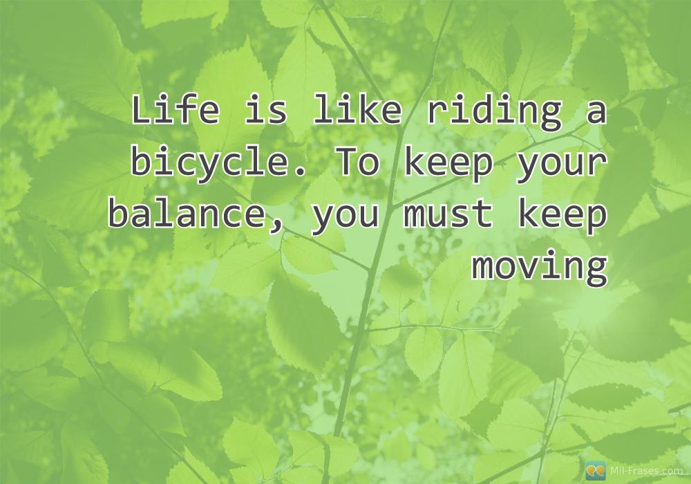 Uma imagem com a seguinte frase Life is like riding a bicycle. To keep your balance, you must keep moving