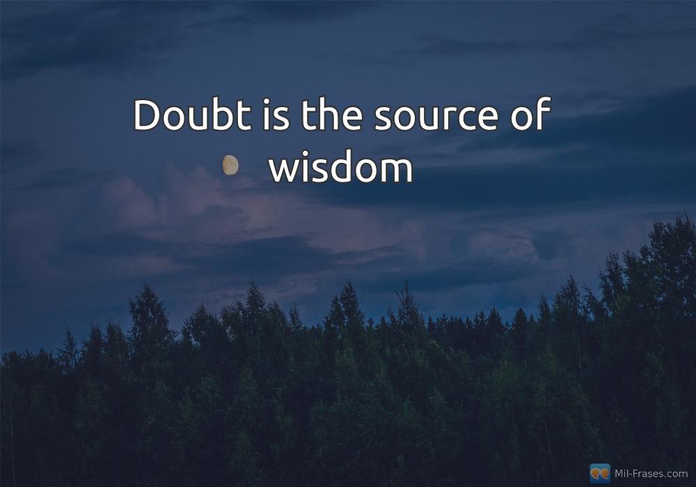 Une image avec la citation suivante Doubt is the source of wisdom