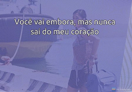 Você vai embora, mas nunca sai do meu coração
