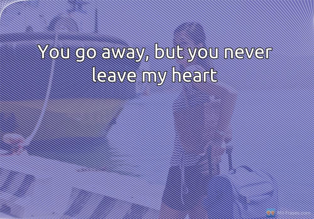 An image with the following quote You go away, but you never leave my heart