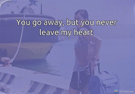 You go away, but you never leave my heart