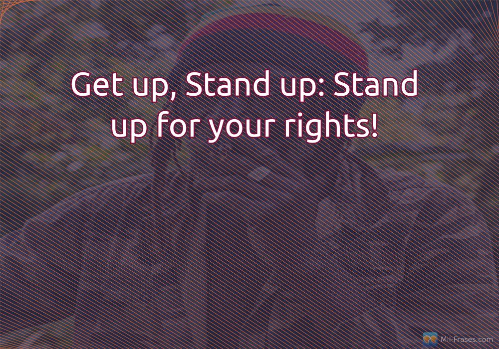 Une image avec la citation suivante Get up, Stand up: Stand up for your rights!
