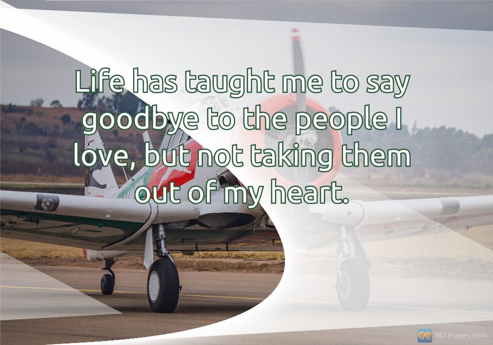 An image with the following quote Life has taught me to say goodbye to the people I love, but not taking them out of my heart.