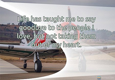 Life has taught me to say goodbye to the people I love, but not taking them out...