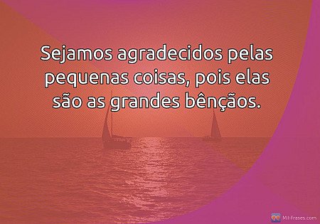 Sejamos agradecidos pelas pequenas coisas, pois elas são as grandes bênçãos.