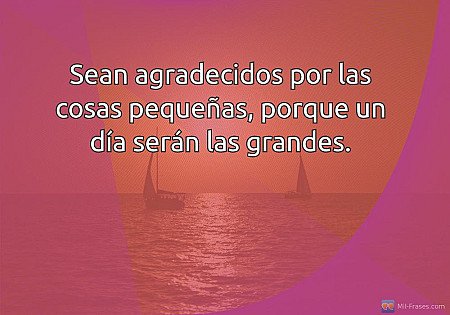 Sean agradecidos por las cosas pequeñas, porque un día serán las grandes.