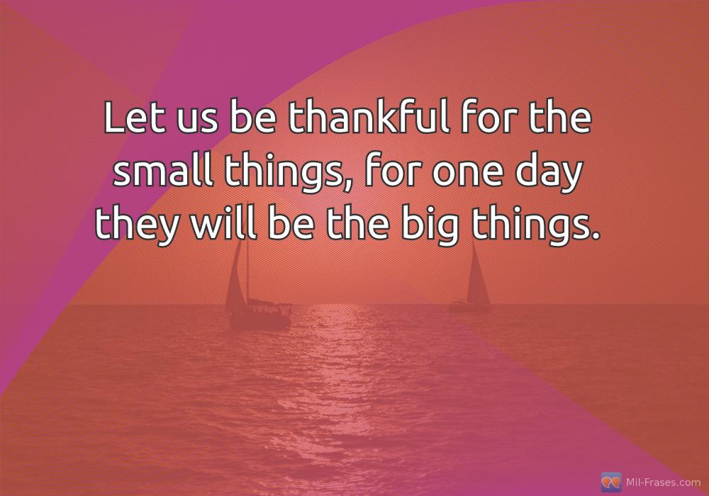 Une image avec la citation suivante Let us be thankful for the small things, for one day they will be the big things.