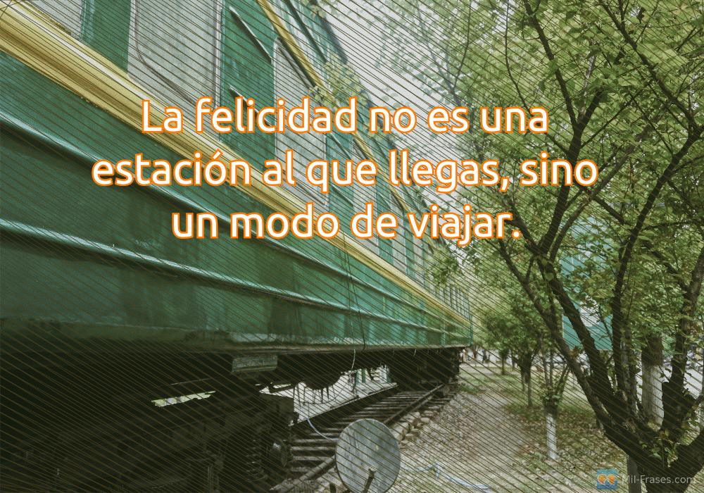 An image with the following quote La felicidad no es una estación al que llegas, sino un modo de viajar.