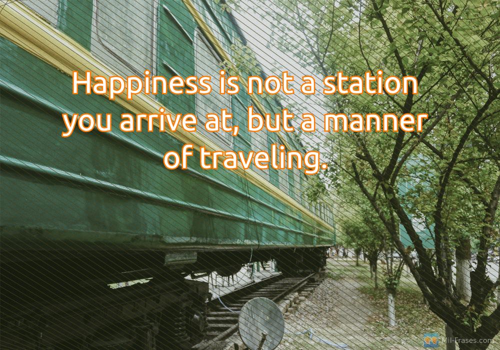 Uma imagem com a seguinte frase Happiness is not a station you arrive at, but a manner of traveling.