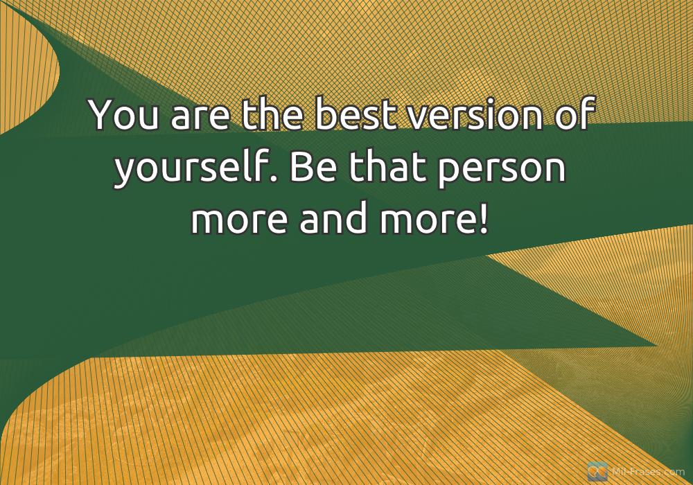 Uma imagem com a seguinte frase You are the best version of yourself. Be that person more and more!