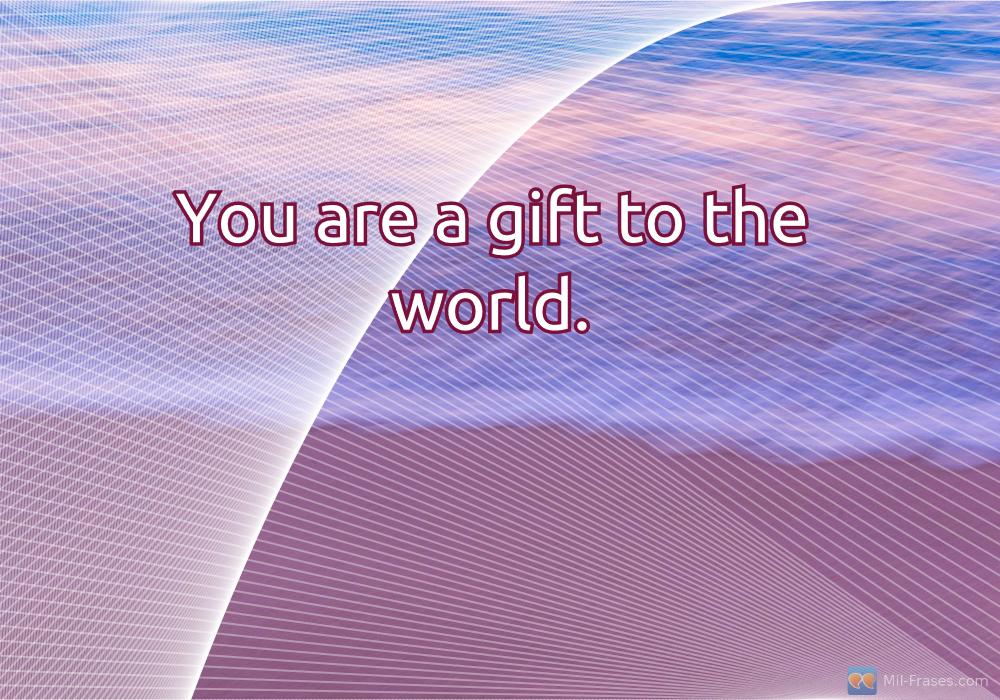 Une image avec la citation suivante You are a gift to the world.
