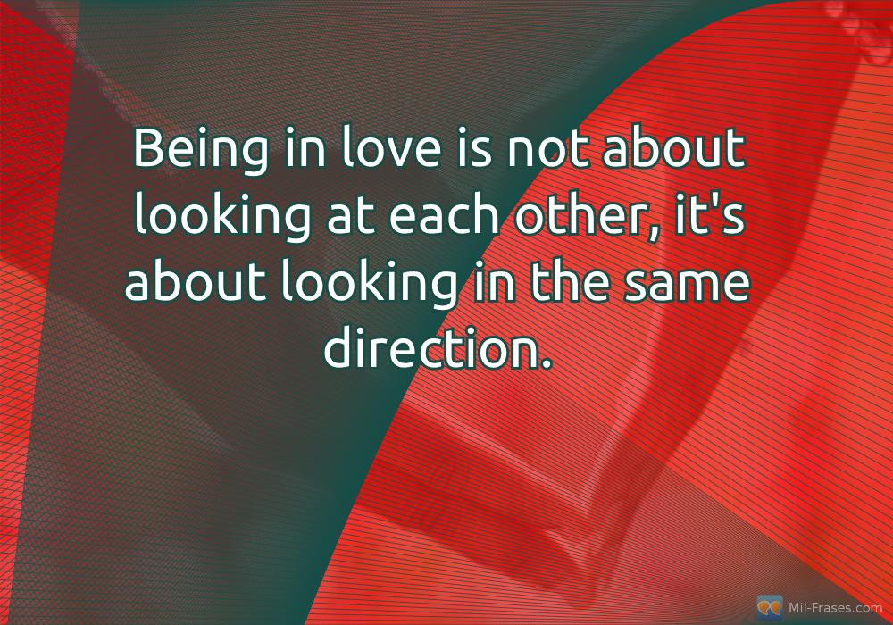An image with the following quote Being in love is not about looking at each other, it's about looking in the same direction.
