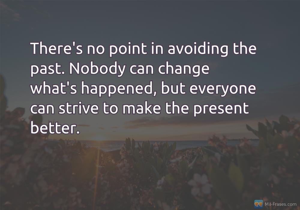 An image with the following quote There's no point in avoiding the past. Nobody can change what's happened, but everyone can strive to make the present better.