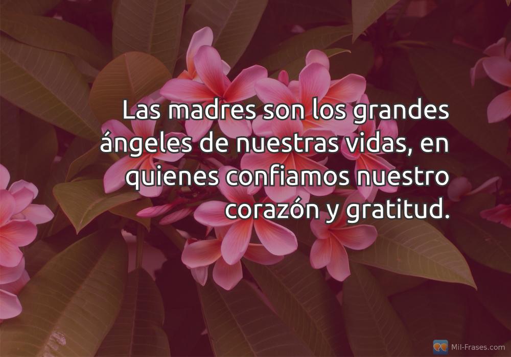 An image with the following quote Las madres son los grandes ángeles de nuestras vidas, en quienes confiamos nuestro corazón y gratitud.