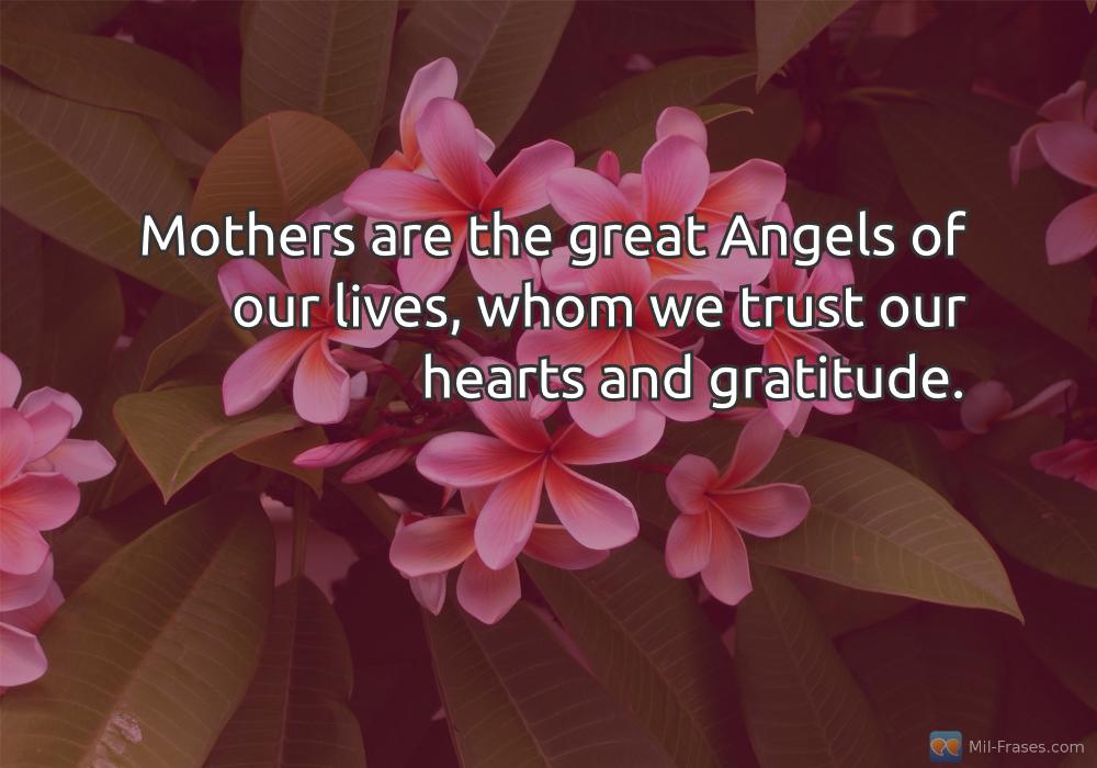 An image with the following quote Mothers are the great Angels of our lives, whom we trust our hearts and gratitude.