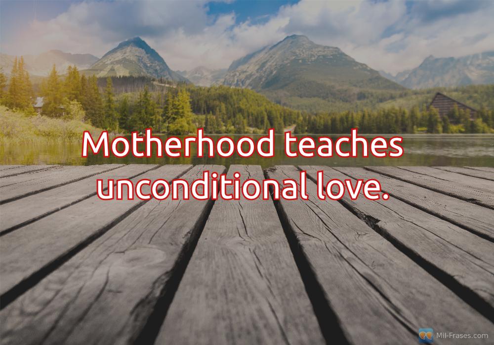 Une image avec la citation suivante Motherhood teaches unconditional love.