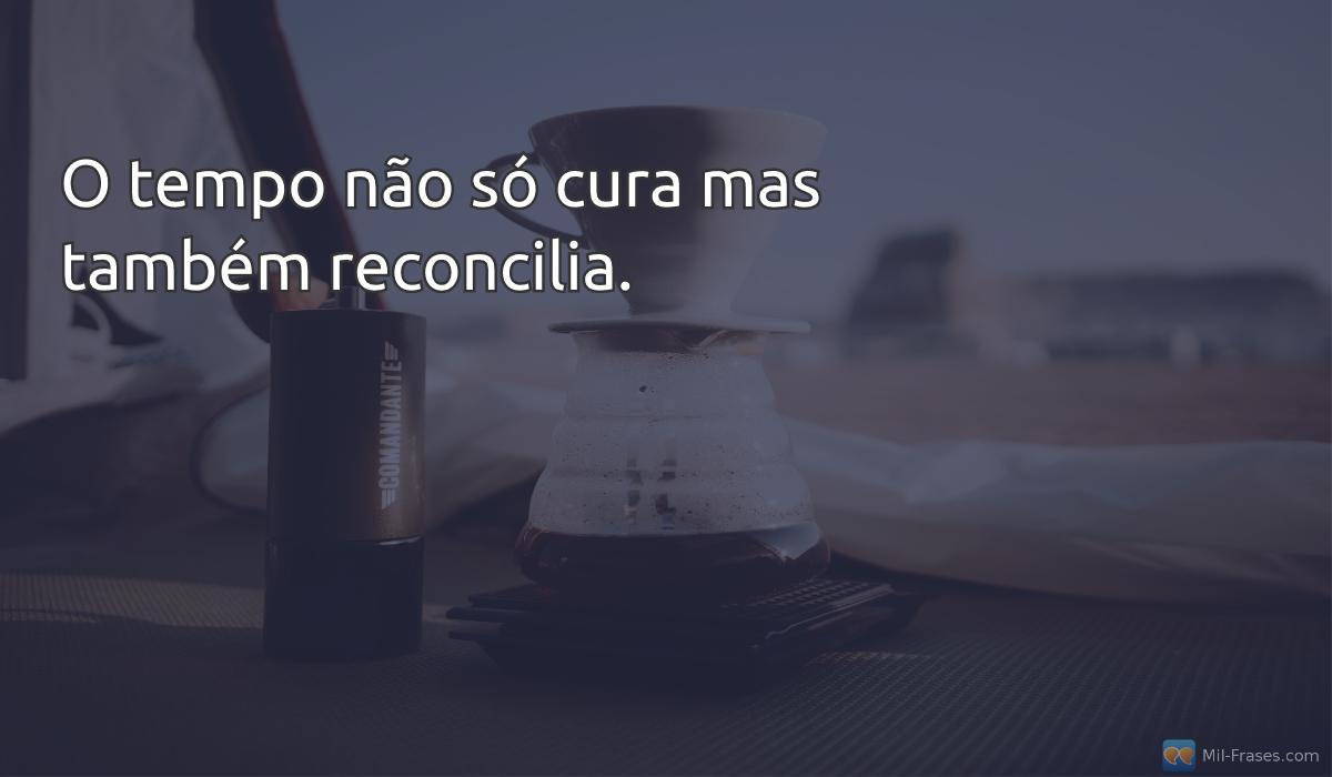 An image with the following quote O tempo não só cura mas também reconcilia.
