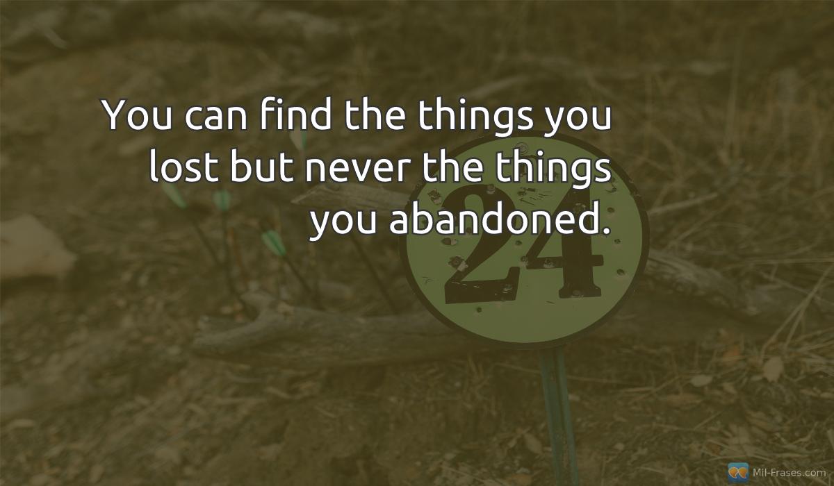An image with the following quote You can find the things you lost but never the things you abandoned.