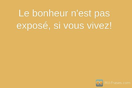 Le bonheur n'est pas exposé, si vous vivez!
