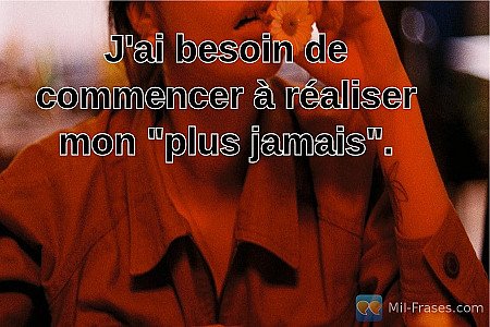 J'ai besoin de commencer à réaliser mon "plus jamais".