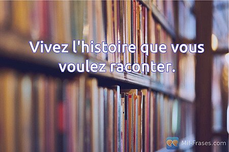 Vivez l'histoire que vous voulez raconter.