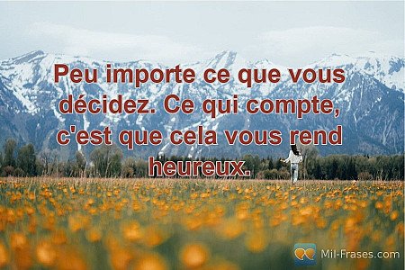 Peu importe ce que vous décidez. Ce qui compte, c'est que cela vous rend heureux...