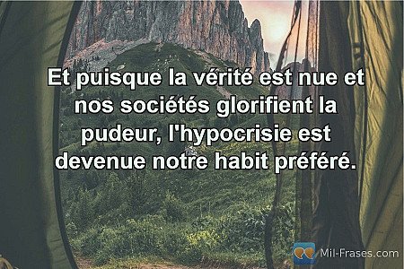 Et puisque la vérité est nue et nos sociétés glorifient la pudeur, l'hypocrisie...