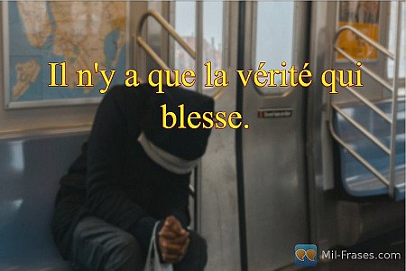 Il n'y a que la vérité qui blesse.