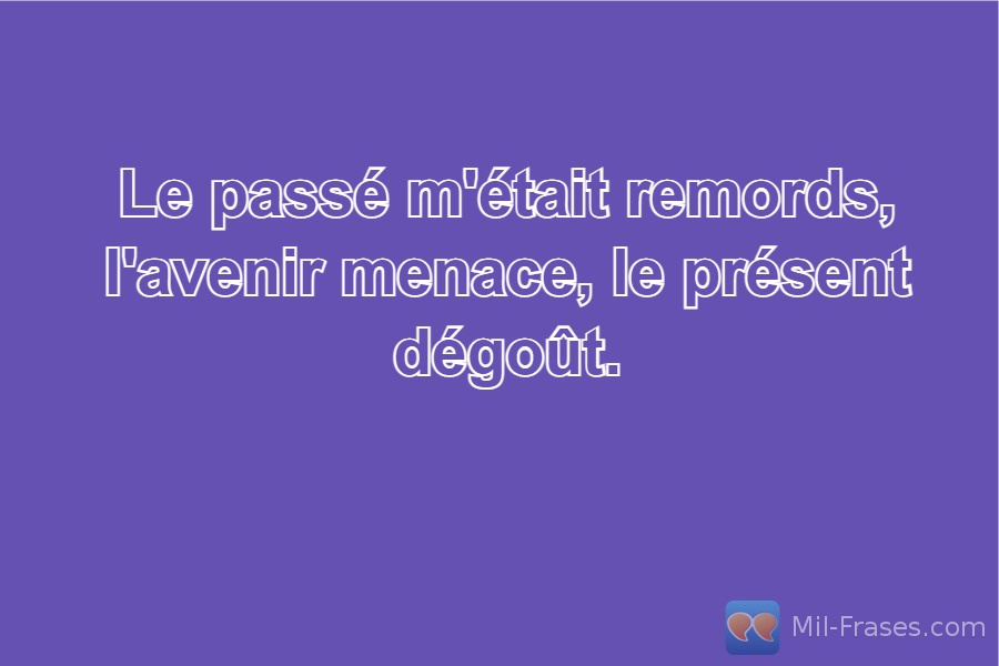 An image with the following quote Le passé m'était remords, l'avenir menace, le présent dégoût.