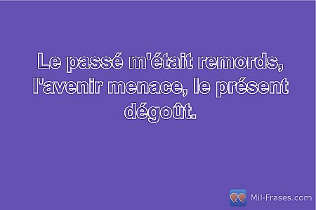 Le passé m'était remords, l'avenir menace, le présent dégoût.